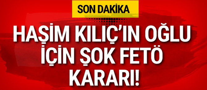 Haşim Kılıç'ın oğluyla ilgili şok FETÖ kararı