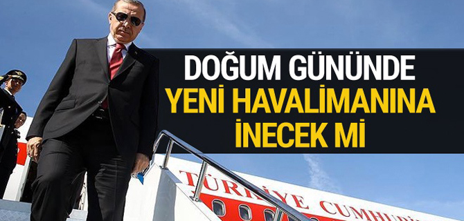 Erdoğan, doğum gününde yeni havalimanına inecek mi?