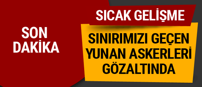 Türkiye sınırına geçen Yunan askerleri gözaltına alındı