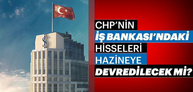 CHP'nin İş Bankası hisseleri Hazine'ye devredilecek mi?