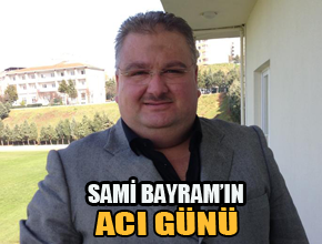 Sami Bayram'ın acı günü!
