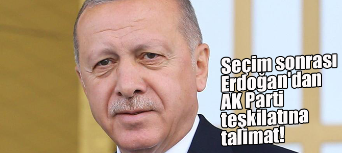 Seçim sonrası Erdoğan'dan AK Parti teşkilatına talimat!
