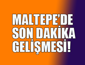 Maltepe'de son dakika gelişmesi!