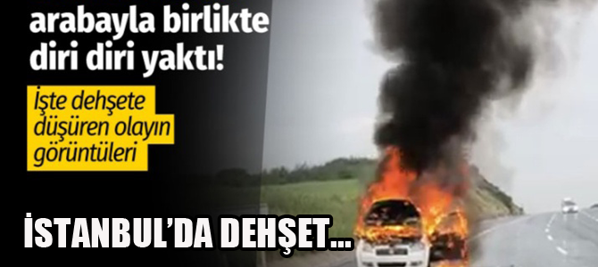 İstanbul'da arabayla birlikte kadını diri diri yaktı!