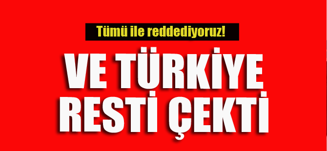 Ve Türkiye resti çekti! Tümüyle reddediyoruz..