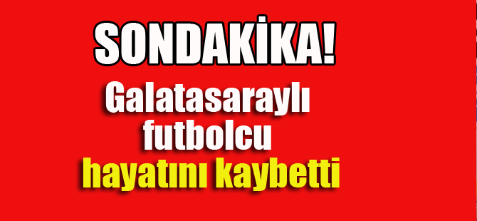 Galatasaraylı futbolcu hayatını kaybetti