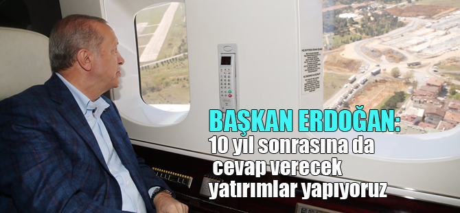 Başkan Erdoğan: 10 yıl sonrasına da cevap verecek yatırımlar yapıyoruz