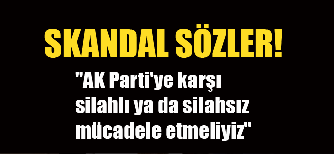 "AK Parti'ye karşı silahlı ya da silahsız mücadele etmeliyiz"