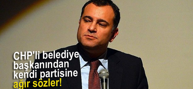 CHP'li belediye başkanından kendi partisine ağır sözler!