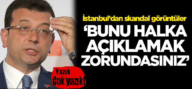 İstanbul'dan skandal görüntüler! 'Bunu halka açıklamak zorundasınız'