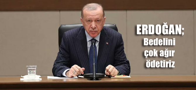 Başkan Erdoğan; Bedelini ağır ödeteceğiz