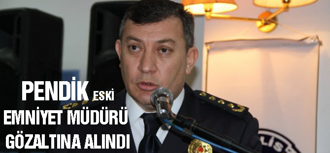 Eski Pendik Emniyet Müdürü gözaltında