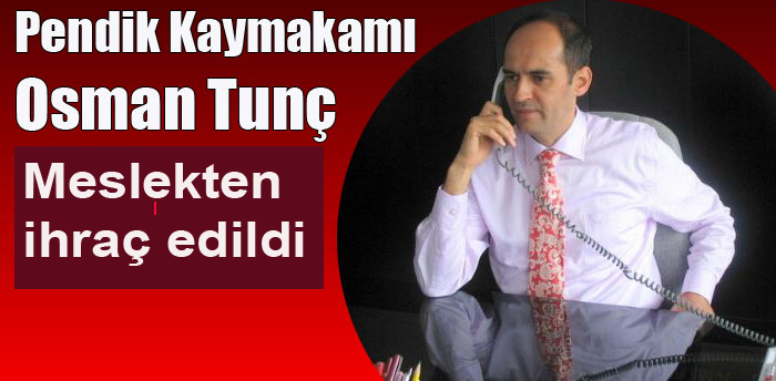 Pendik Kaymakamı Osman Tunç Meslekten ihraç edildi