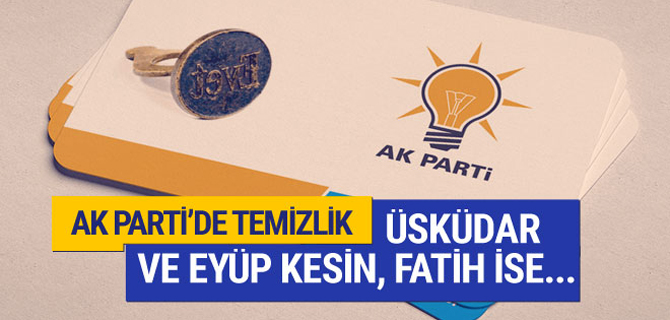 AK Parti'de temizlik : Üsküdar ve Eyüp kesin Fatih ise...
