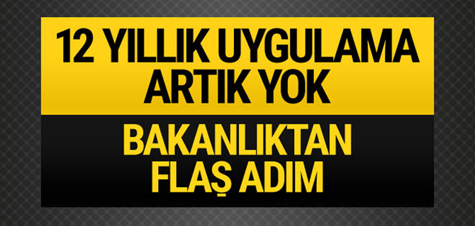 Bakanlıktan flaş açıklama 12 yıllık uygulama artık yok