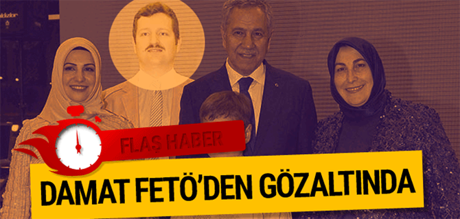 Bülent Arınç'ın damadı Ekrem Yeter gözaltına alındı