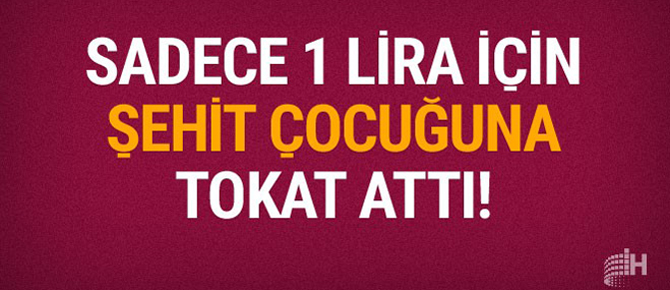 Şehit çocuğuna 1 lira için tokat attı