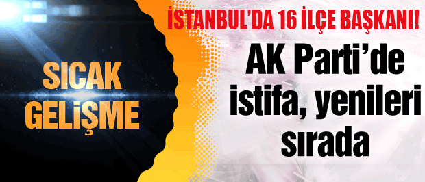 AK Parti İstanbul'daki 16 ilçe başkanının istifasını istedi