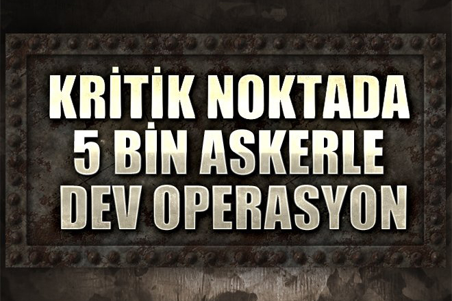 5 bin askerle dev operasyon.