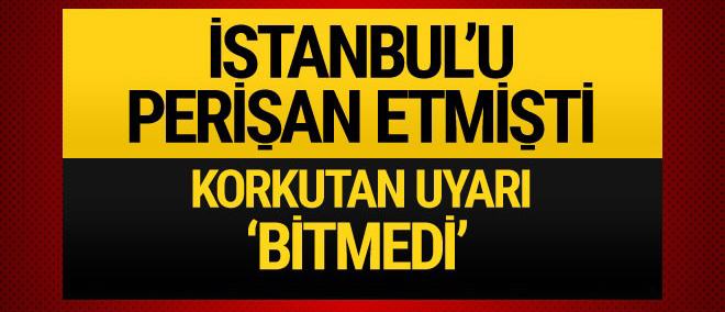 İstanbul'u perişan etmişti korkutan uyarı geldi 'Bitmedi'