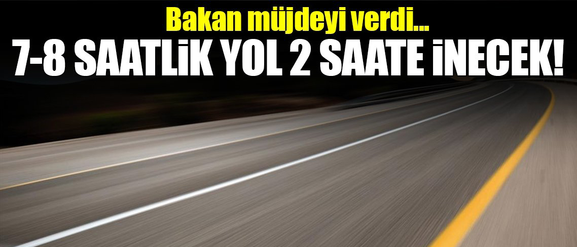 Bakan Elvan:7-8 saatte gidilen yol 2 saate inecek!