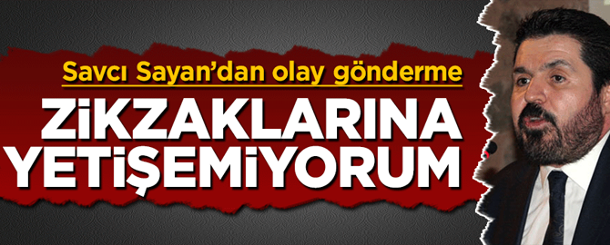 Savcı Sayan'dan olay gönderme: Zikzaklarına yetişemiyorum