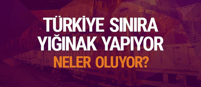 Türkiye sınıra yığınak yapıyor! Neler oluyor?