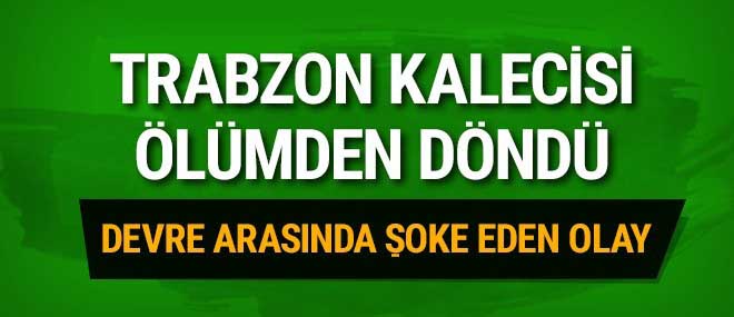 Trabzonspor kalecisi ölümden döndü!