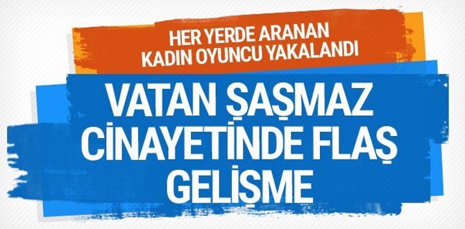 Vatan Şaşmaz cinayetinde flaş gelişme aranan kadın yakalandı