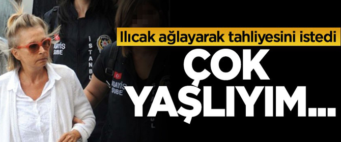 Nazlı Ilıcak ağlayarak tahliyesini istedi