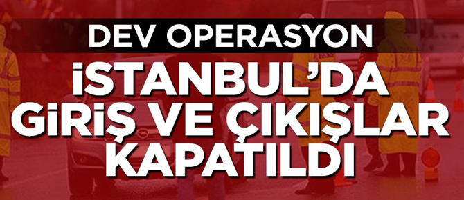 İstanbul'da dev operasyon, giriş ve çıkışlar kapatıldı