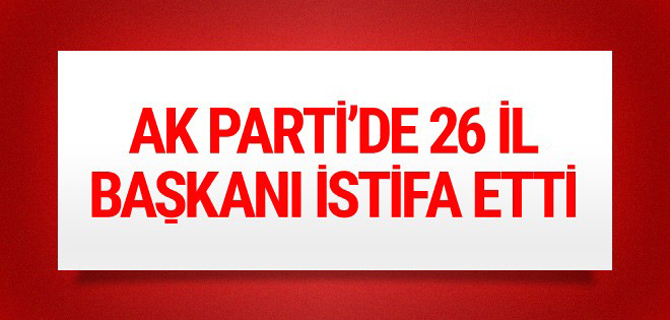 AK Parti'de 26 il başkanı istifa etti