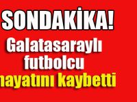 Galatasaraylı futbolcu hayatını kaybetti