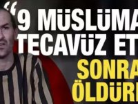 Kan donduran vahşeti anlattı: 9 müslüman kıza tecavüz ettim
