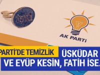 AK Parti'de temizlik : Üsküdar ve Eyüp kesin Fatih ise...