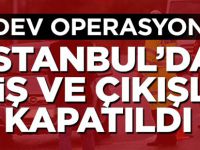 İstanbul'da dev operasyon, giriş ve çıkışlar kapatıldı